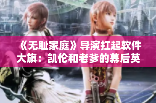 《無(wú)恥家庭》導(dǎo)演扛起軟件大旗：凱倫和老爹的幕后英雄揭秘！