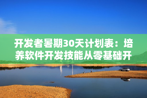 開(kāi)發(fā)者暑期30天計(jì)劃表：培養(yǎng)軟件開(kāi)發(fā)技能從零基礎(chǔ)開(kāi)始