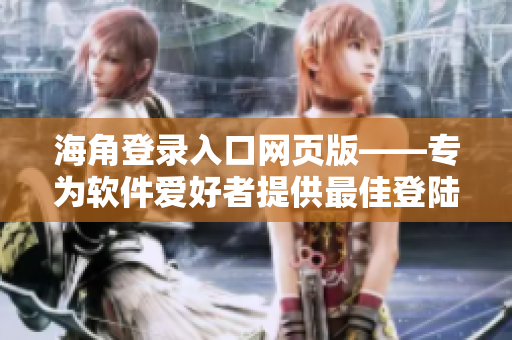 海角登錄入口網(wǎng)頁(yè)版——專(zhuān)為軟件愛(ài)好者提供最佳登陸體驗(yàn)！