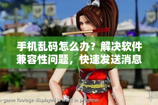 手機(jī)亂碼怎么辦？解決軟件兼容性問(wèn)題，快速發(fā)送消息！