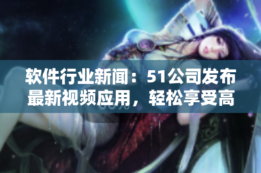 軟件行業(yè)新聞：51公司發(fā)布最新視頻應(yīng)用，輕松享受高清影片