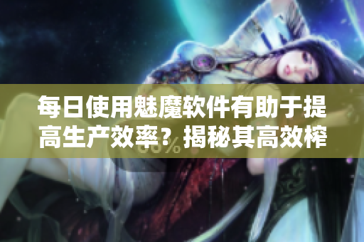 每日使用魅魔軟件有助于提高生產(chǎn)效率？揭秘其高效榨取工作能力的秘密！