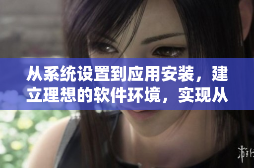 從系統(tǒng)設(shè)置到應(yīng)用安裝，建立理想的軟件環(huán)境，實(shí)現(xiàn)從客廳到臥室的完美體驗(yàn)
