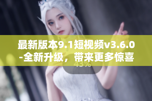 最新版本9.1短視頻v3.6.0-全新升級，帶來更多驚喜功能