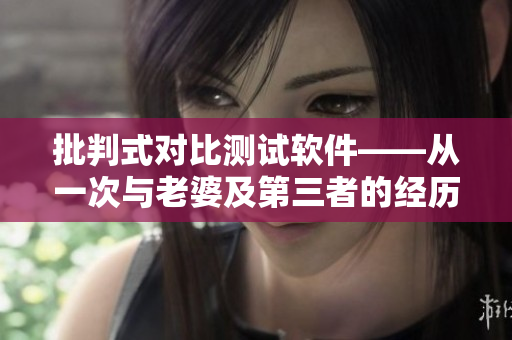 批判式對比測試軟件——從一次與老婆及第三者的經(jīng)歷中得到靈感