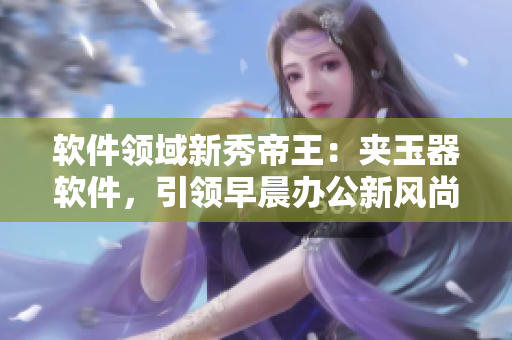 軟件領(lǐng)域新秀帝王：夾玉器軟件，引領(lǐng)早晨辦公新風(fēng)尚