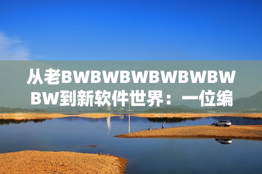 從老BWBWBWBWBWBWBW到新軟件世界：一位編輯的見證與思考
