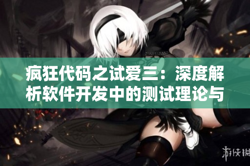瘋狂代碼之試愛三：深度解析軟件開發(fā)中的測試?yán)碚撆c實踐