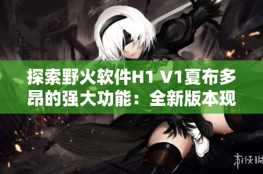 探索野火軟件H1 V1夏布多昂的強大功能：全新版本現(xiàn)已上線