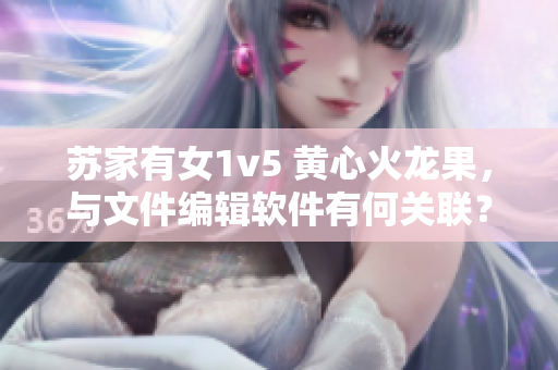 蘇家有女1v5 黃心火龍果，與文件編輯軟件有何關(guān)聯(lián)？