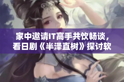 家中邀請IT高手共飲暢談，看日劇《半澤直樹》探討軟件行業(yè)發(fā)展趨勢