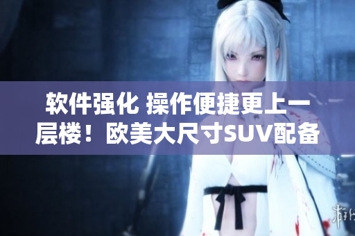 軟件強化 操作便捷更上一層樓！歐美大尺寸SUV配備全新智能系統(tǒng)