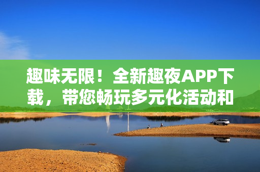 趣味無限！全新趣夜APP下載，帶您暢玩多元化活動和社交體驗