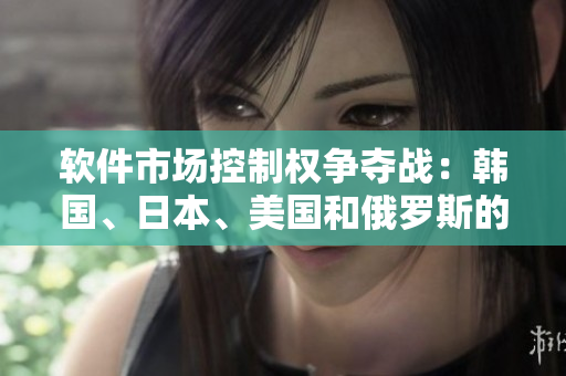 軟件市場控制權(quán)爭奪戰(zhàn)：韓國、日本、美國和俄羅斯的競爭