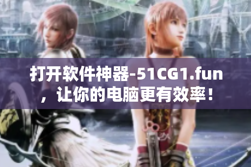 打開軟件神器-51CG1.fun，讓你的電腦更有效率！
