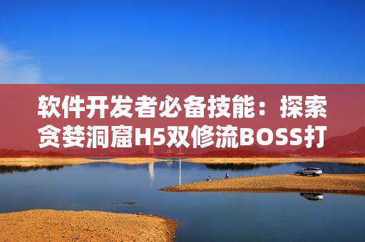 軟件開發(fā)者必備技能：探索貪婪洞窟H5雙修流BOSS打法