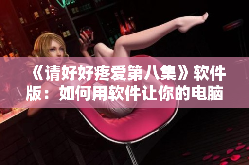《請(qǐng)好好疼愛第八集》軟件版：如何用軟件讓你的電腦變得更智能？