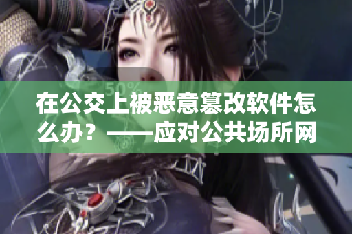 在公交上被惡意篡改軟件怎么辦？——應(yīng)對(duì)公共場(chǎng)所網(wǎng)絡(luò)安全問(wèn)題