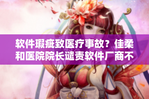 軟件瑕疵致醫(yī)療事故？佳柔和醫(yī)院院長譴責(zé)軟件廠商不負(fù)責(zé)任