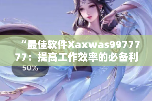 “最佳軟件Xaxwas9977777：提高工作效率的必備利器”