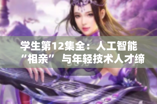 學(xué)生第12集全：人工智能“相親” 與年輕技術(shù)人才締結(jié)美好未來