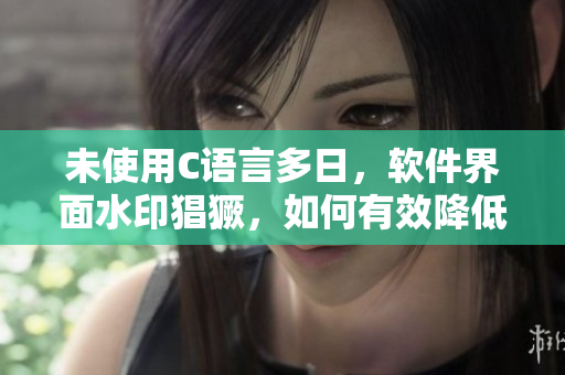 未使用C語言多日，軟件界面水印猖獗，如何有效降低水印密度？