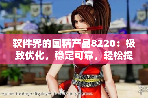 軟件界的國精產(chǎn)品8220：極致優(yōu)化，穩(wěn)定可靠，輕松提升工作效率！