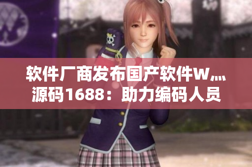 軟件廠商發(fā)布國產(chǎn)軟件W灬源碼1688：助力編碼人員創(chuàng)造更加優(yōu)秀的軟件