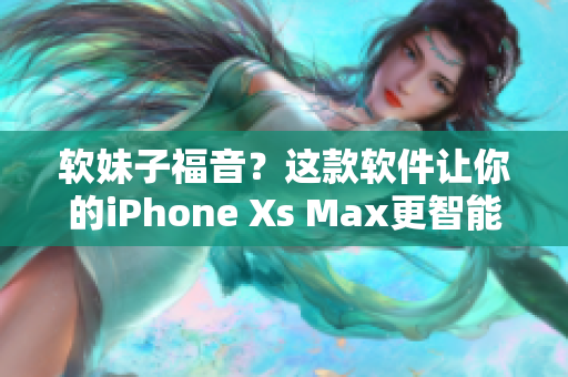 軟妹子福音？這款軟件讓你的iPhone Xs Max更智能！