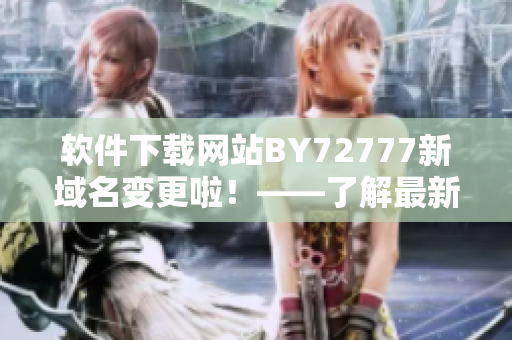 軟件下載網(wǎng)站BY72777新域名變更啦！——了解最新軟件資源入口