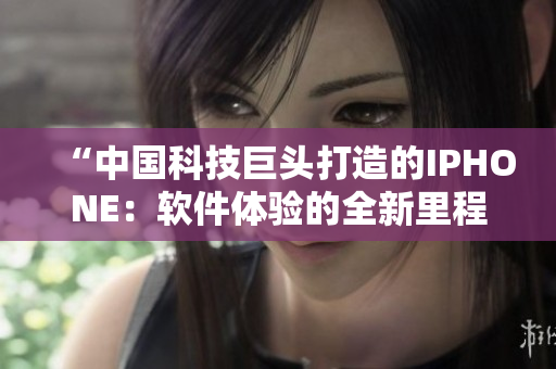 “中國科技巨頭打造的IPHONE：軟件體驗的全新里程碑”