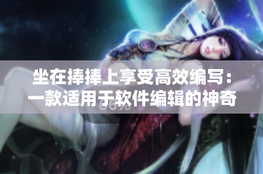 坐在捧捧上享受高效編寫：一款適用于軟件編輯的神奇工具