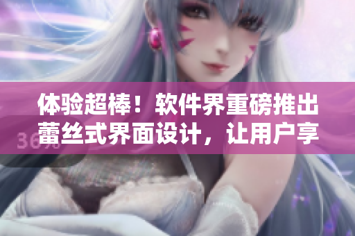 體驗(yàn)超棒！軟件界重磅推出蕾絲式界面設(shè)計(jì)，讓用戶享受更優(yōu)雅的操作體驗(yàn)
