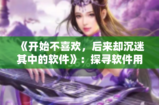 《開始不喜歡，后來(lái)卻沉迷其中的軟件》：探尋軟件用戶滿足感的心理變化