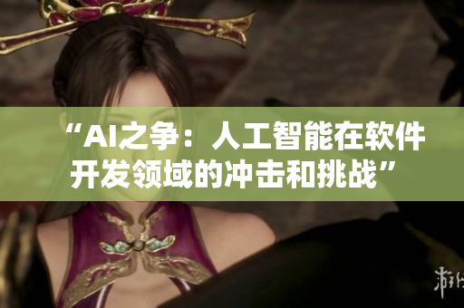 “AI之爭：人工智能在軟件開發(fā)領(lǐng)域的沖擊和挑戰(zhàn)”