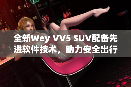 全新Wey VV5 SUV配備先進(jìn)軟件技術(shù)，助力安全出行