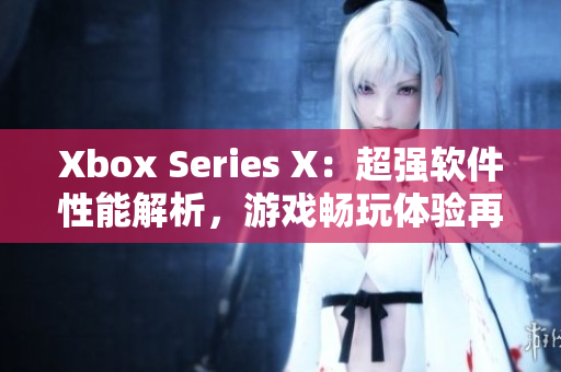 Xbox Series X：超強(qiáng)軟件性能解析，游戲暢玩體驗(yàn)再升級(jí)！