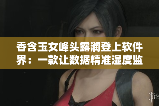 香含玉女峰頭露潤登上軟件界：一款讓數(shù)據(jù)精準(zhǔn)濕度監(jiān)測的新型軟件！