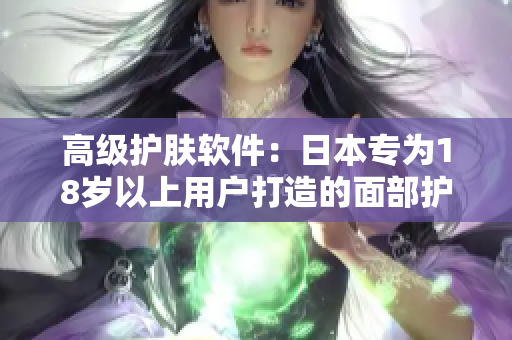 高級護(hù)膚軟件：日本專為18歲以上用戶打造的面部護(hù)理產(chǎn)品