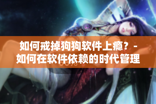 如何戒掉狗狗軟件上癮？-如何在軟件依賴的時(shí)代管理自己的手機(jī)時(shí)間？