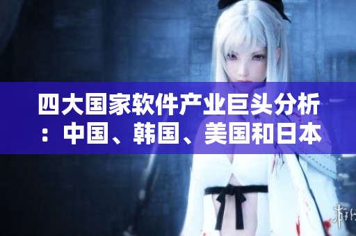 四大國家軟件產(chǎn)業(yè)巨頭分析：中國、韓國、美國和日本的競爭力比較