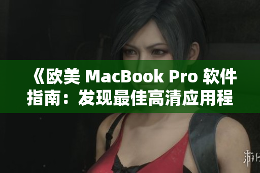 《歐美 MacBook Pro 軟件指南：發(fā)現(xiàn)最佳高清應(yīng)用程序與工具》