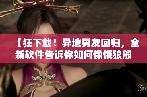【狂下載！異地男友回歸，全新軟件告訴你如何像餓狼般快速下載】