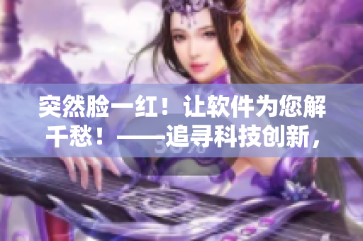 突然臉一紅！讓軟件為您解千愁！——追尋科技創(chuàng)新，為您打造最優(yōu)軟件