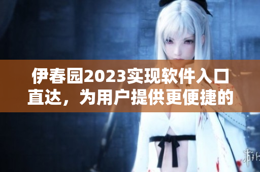 伊春園2023實(shí)現(xiàn)軟件入口直達(dá)，為用戶提供更便捷的使用體驗(yàn)