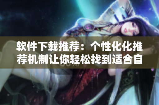 軟件下載推薦：個(gè)性化化推薦機(jī)制讓你輕松找到適合自己的軟件