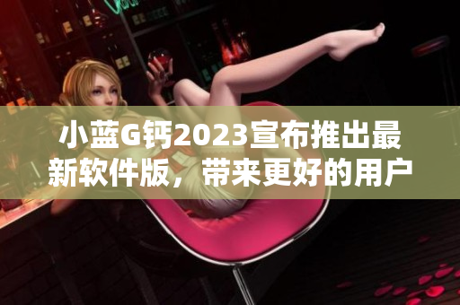 小藍(lán)G鈣2023宣布推出最新軟件版，帶來更好的用戶體驗(yàn)！