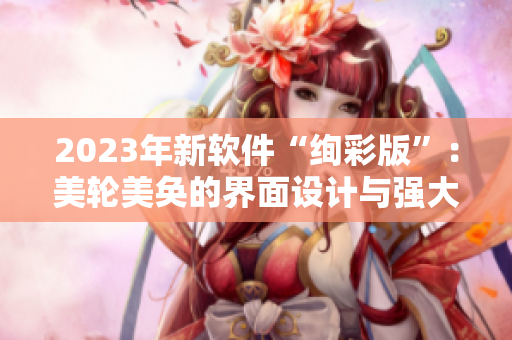 2023年新軟件“絢彩版”：美輪美奐的界面設(shè)計(jì)與強(qiáng)大的功能完美結(jié)合