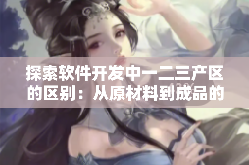探索軟件開發(fā)中一二三產(chǎn)區(qū)的區(qū)別：從原材料到成品的全面分析