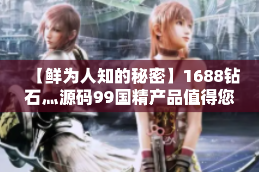 【鮮為人知的秘密】1688鉆石灬源碼99國(guó)精產(chǎn)品值得您投資！
